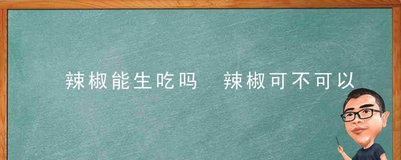 辣椒能生吃吗 辣椒可不可以生吃呢